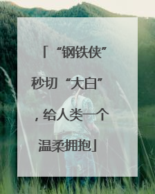 “钢铁侠”秒切“大白”，给人类一个温柔拥抱
