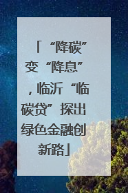 “降碳”变“降息”，临沂“临碳贷”探出绿色金融创新路