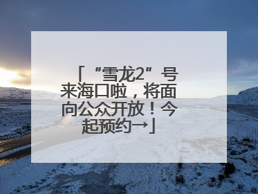 “雪龙2”号来海口啦，将面向公众开放！今起预约→