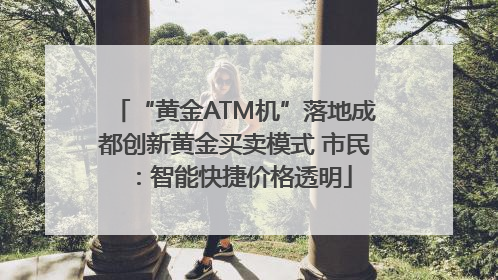 “黄金ATM机”落地成都创新黄金买卖模式 市民：智能快捷价格透明