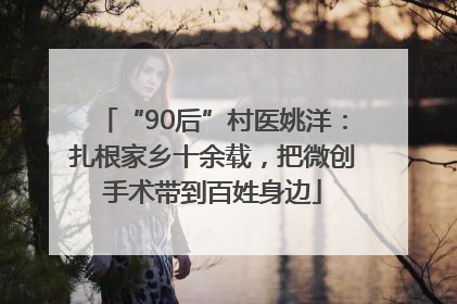 “90后”村医姚洋：扎根家乡十余载，把微创手术带到百姓身边