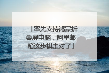 率先支持鸿蒙折叠屏电脑，阿里邮箱这步棋走对了