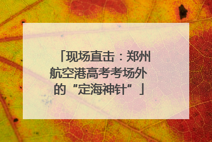 现场直击：郑州航空港高考考场外的“定海神针”