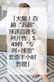 火爆！首趟“苏超”球迷高铁专列开售，549件“专列+球票”套票半小时售罄