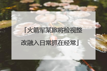 火箭军某旅将检视整改融入日常抓在经常