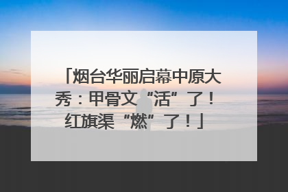 烟台华丽启幕中原大秀：甲骨文“活”了！红旗渠“燃”了！