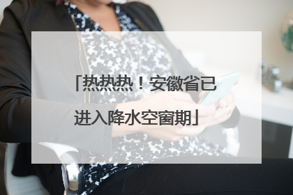 热热热！安徽省已进入降水空窗期