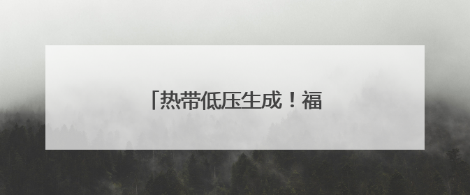 热带低压生成！福建发布暴雨预警！