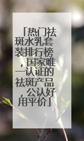 热门祛斑水乳套装排行榜，国家唯一认证的祛斑产品，公认好用平价