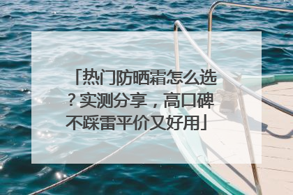 热门防晒霜怎么选？实测分享，高口碑不踩雷平价又好用