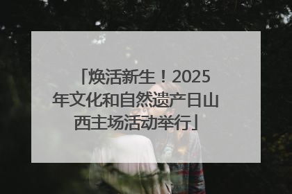 焕活新生！2025年文化和自然遗产日山西主场活动举行