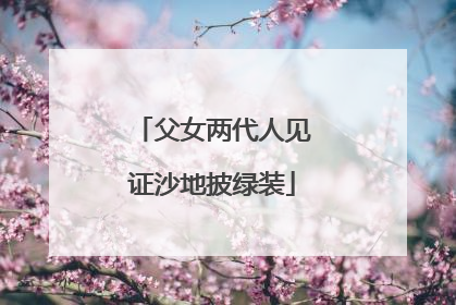 父女两代人见证沙地披绿装