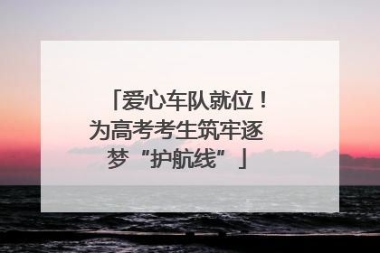 爱心车队就位！为高考考生筑牢逐梦“护航线”