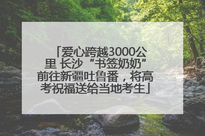 爱心跨越3000公里 长沙“书签奶奶”前往新疆吐鲁番，将高考祝福送给当地考生