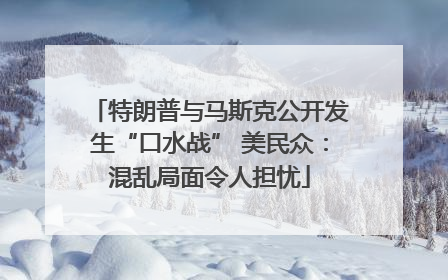 特朗普与马斯克公开发生“口水战” 美民众：混乱局面令人担忧