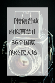 特朗普政府拟再禁止36个国家的公民入境