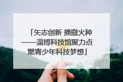 矢志创新 播撒火种——淄博科技馆聚力点燃青少年科技梦想