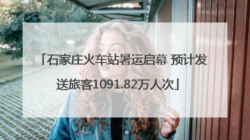 石家庄火车站暑运启幕 预计发送旅客1091.82万人次