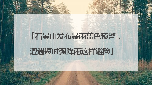 石景山发布暴雨蓝色预警，遭遇短时强降雨这样避险