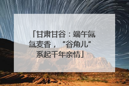甘肃甘谷：端午氤氲麦香，“谷角儿”系起千年亲情