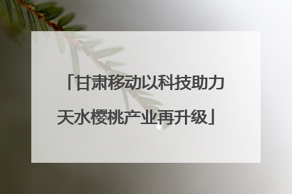 甘肃移动以科技助力天水樱桃产业再升级
