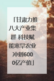 甘肃力推八大产业集群 科技赋能寒旱农业冲刺6000亿产值