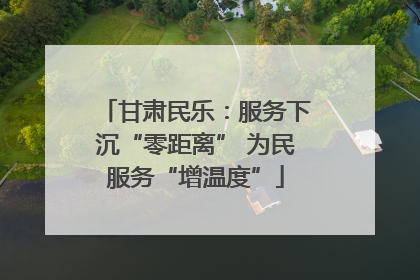 甘肃民乐：服务下沉“零距离” 为民服务“增温度”