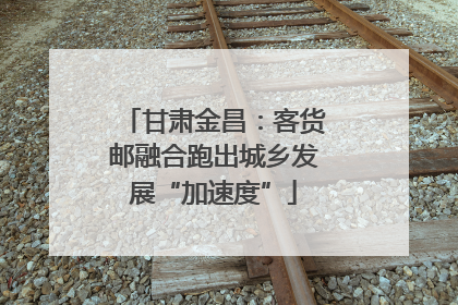 甘肃金昌：客货邮融合跑出城乡发展“加速度”