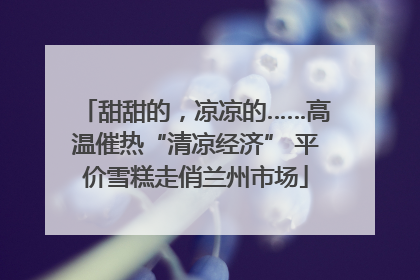 甜甜的，凉凉的……高温催热“清凉经济” 平价雪糕走俏兰州市场