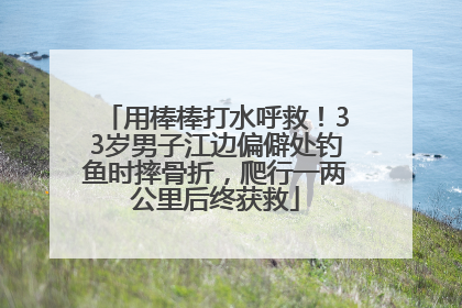 用棒棒打水呼救！33岁男子江边偏僻处钓鱼时摔骨折，爬行一两公里后终获救