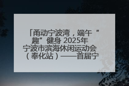 甬动宁波湾，端午“趣”健身 2025年宁波市滨海休闲运动会（奉化站）——首届宁波湾海洋运动会盛