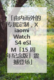 由内而外的专属定制，Xiaomi Watch S4 eSIM「15 周年纪念版」震撼登场