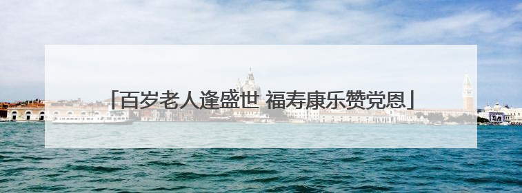 百岁老人逢盛世 福寿康乐赞党恩