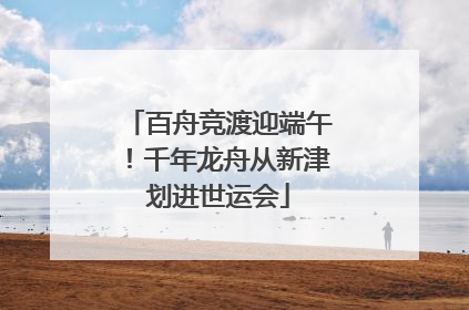 百舟竞渡迎端午！千年龙舟从新津划进世运会