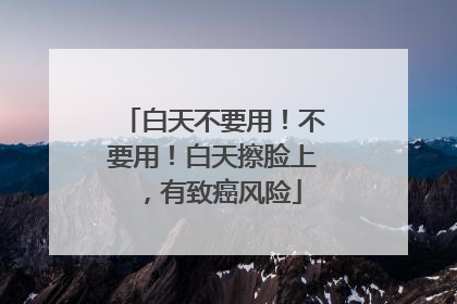 白天不要用！不要用！白天擦脸上，有致癌风险