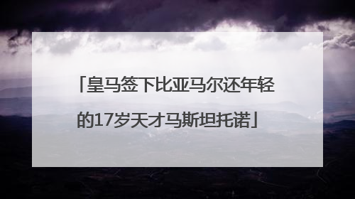 皇马签下比亚马尔还年轻的17岁天才马斯坦托诺