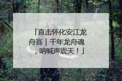 直击怀化安江龙舟赛｜千年龙舟魂，呐喊声震天！