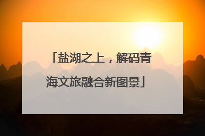 盐湖之上，解码青海文旅融合新图景