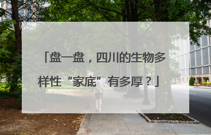 盘一盘，四川的生物多样性“家底”有多厚？