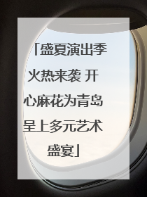 盛夏演出季火热来袭 开心麻花为青岛呈上多元艺术盛宴