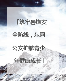 筑牢暑期安全防线，东阿公安护航青少年健康成长