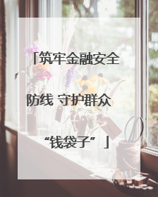 筑牢金融安全防线 守护群众“钱袋子”