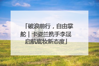 破浪前行，自由掌舵｜卡姿兰携手李晟启航底妆新态度