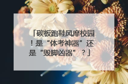 碳板跑鞋风靡校园！是“体考神器”还是“毁脚凶器”？