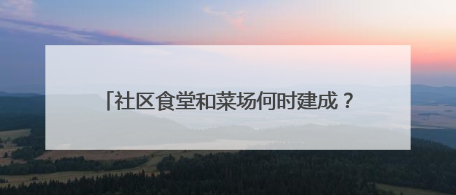 社区食堂和菜场何时建成？记者串门后，最新进展来了
