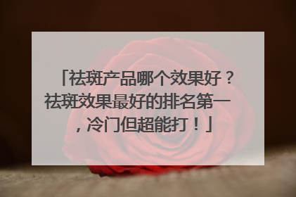 祛斑产品哪个效果好？祛斑效果最好的排名第一，冷门但超能打！