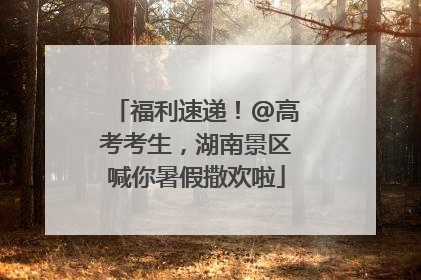 福利速递！@高考考生，湖南景区喊你暑假撒欢啦