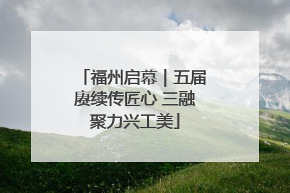 福州启幕｜五届赓续传匠心 三融聚力兴工美