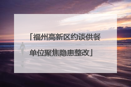 福州高新区约谈供餐单位聚焦隐患整改