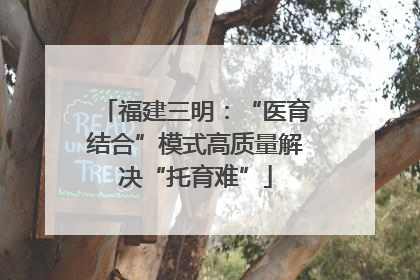 福建三明：“医育结合”模式高质量解决“托育难”